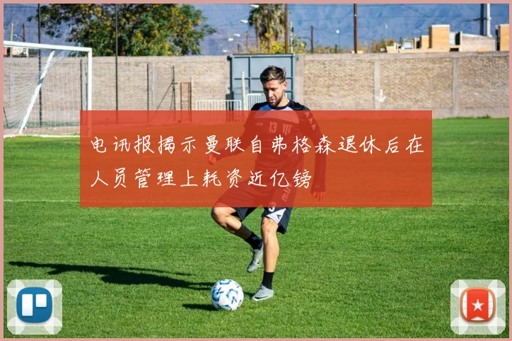 电讯报揭示曼联自弗格森退休后在人员管理上耗资近亿镑