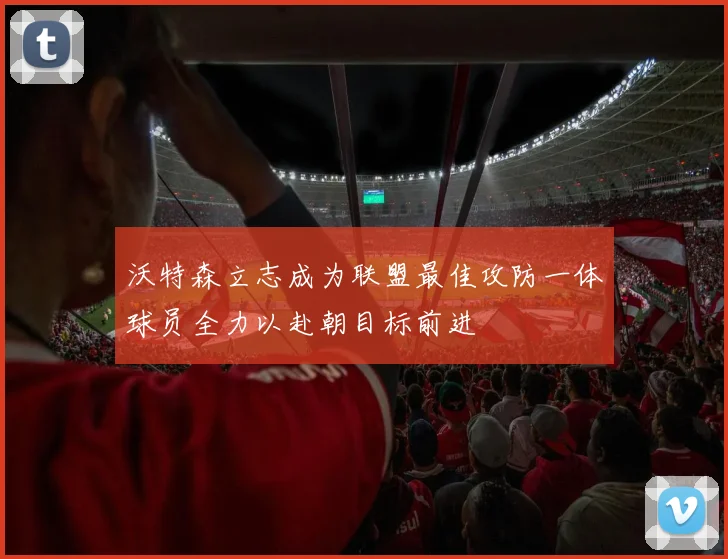 沃特森立志成为联盟最佳攻防一体球员全力以赴朝目标前进