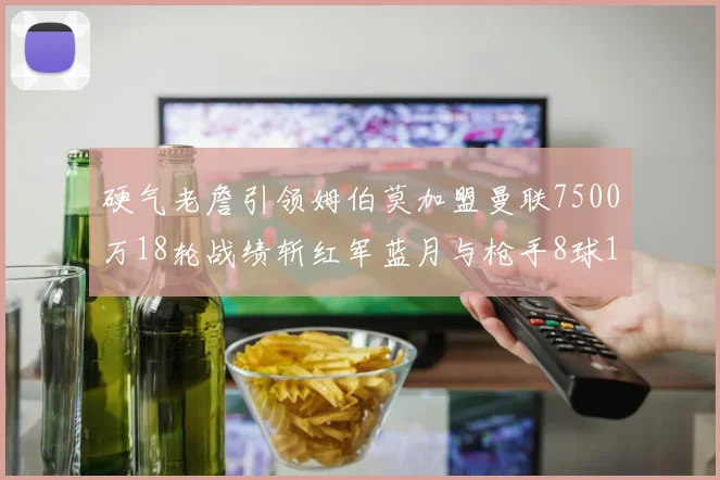 硬气老詹引领姆伯莫加盟曼联7500万18轮战绩斩红军蓝月与枪手8球1助