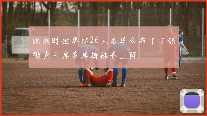 比利时世界杯26人名单公布丁丁领衔卢卡库多库裤袜齐上阵