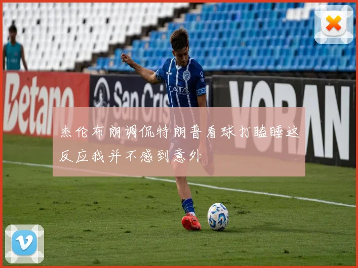 杰伦布朗调侃特朗普看球打瞌睡这反应我并不感到意外
