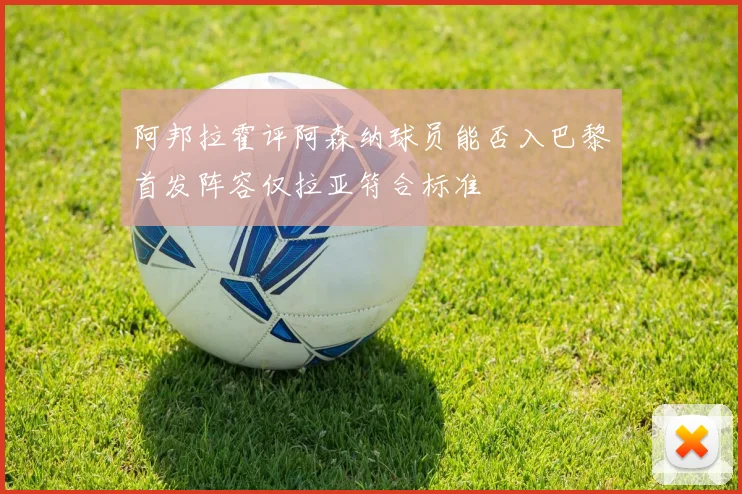 阿邦拉霍评阿森纳球员能否入巴黎首发阵容仅拉亚符合标准