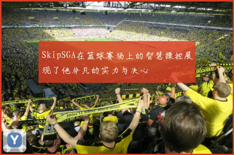 SkipSGA在篮球赛场上的智慧操控展现了他非凡的实力与决心