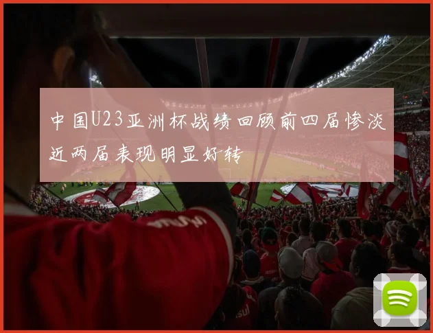 中国U23亚洲杯战绩回顾前四届惨淡近两届表现明显好转