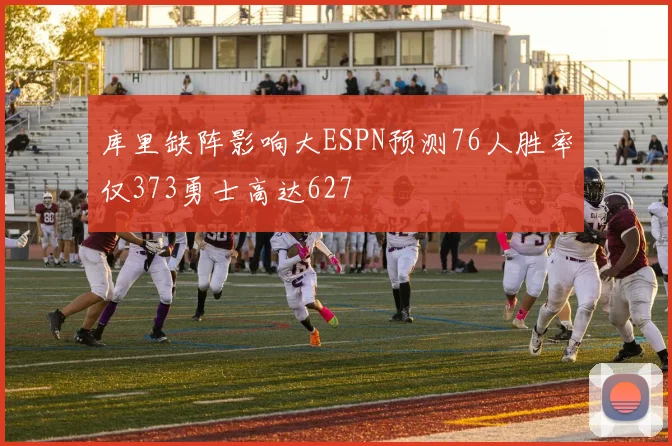 库里缺阵影响大ESPN预测76人胜率仅373勇士高达627