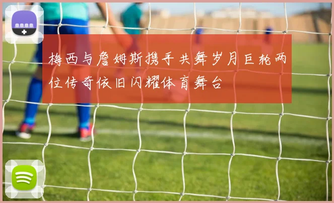 梅西与詹姆斯携手共舞岁月巨轮两位传奇依旧闪耀体育舞台
