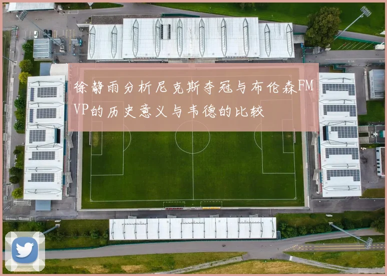 徐静雨分析尼克斯夺冠与布伦森FMVP的历史意义与韦德的比较