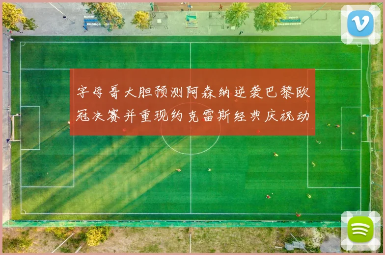 字母哥大胆预测阿森纳逆袭巴黎欧冠决赛并重现约克雷斯经典庆祝动作