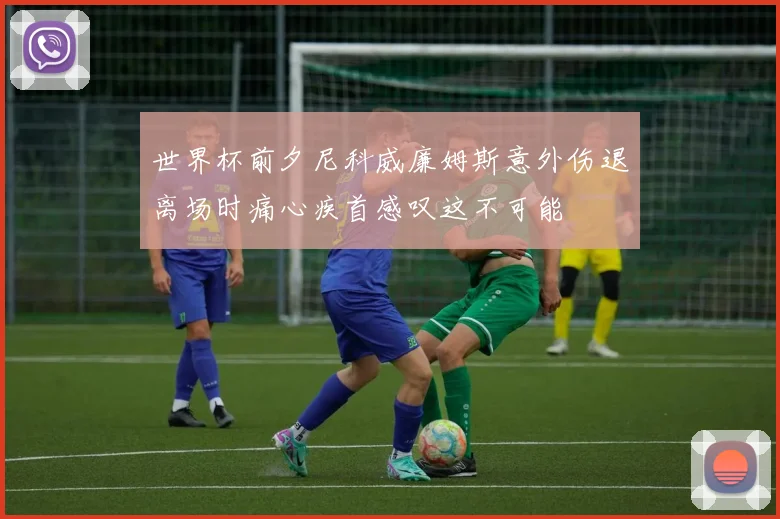世界杯前夕尼科威廉姆斯意外伤退离场时痛心疾首感叹这不可能
