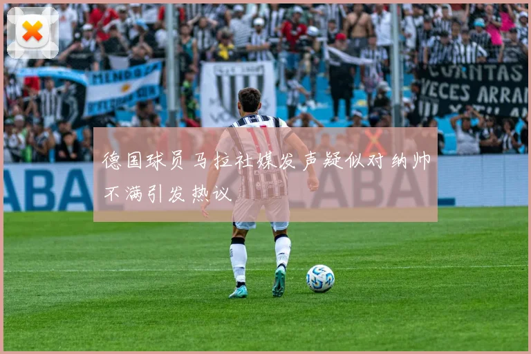 德国球员马拉社媒发声疑似对纳帅不满引发热议