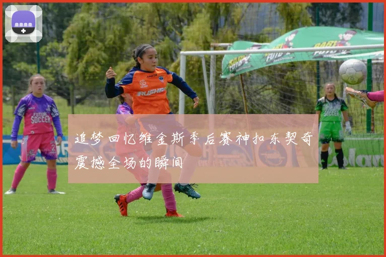 追梦回忆维金斯季后赛神扣东契奇震撼全场的瞬间