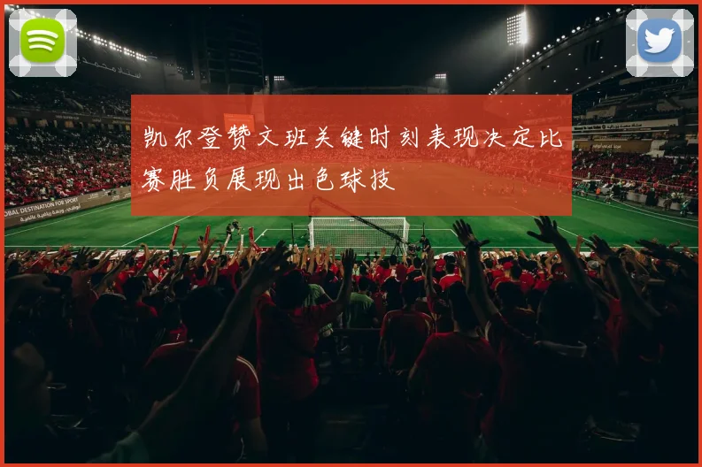 凯尔登赞文班关键时刻表现决定比赛胜负展现出色球技