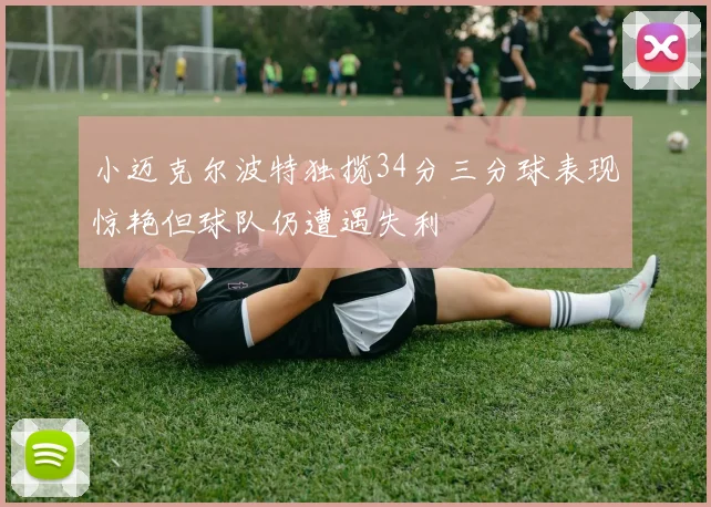 小迈克尔波特独揽34分三分球表现惊艳但球队仍遭遇失利