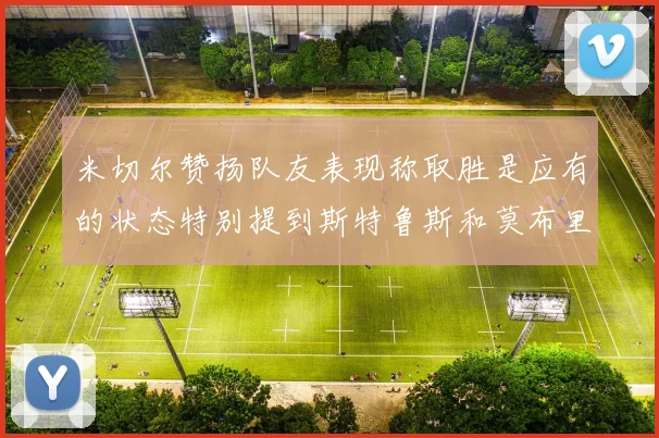 米切尔赞扬队友表现称取胜是应有的状态特别提到斯特鲁斯和莫布里