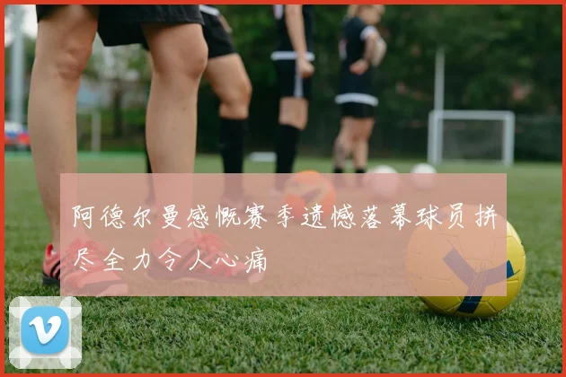 阿德尔曼感慨赛季遗憾落幕球员拼尽全力令人心痛