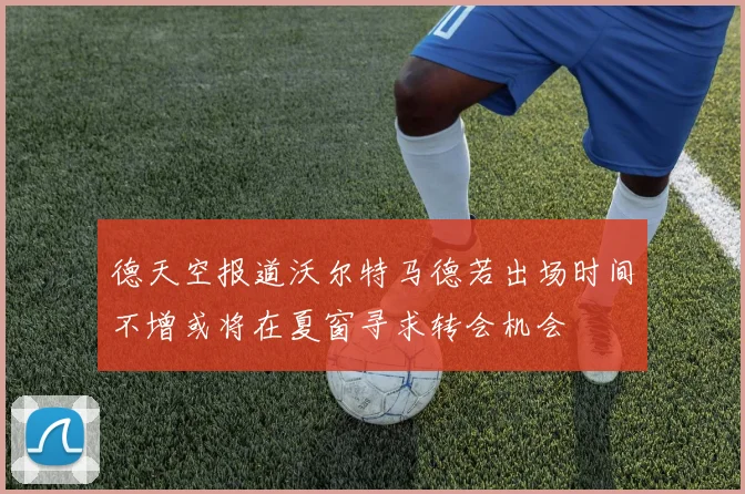 德天空报道沃尔特马德若出场时间不增或将在夏窗寻求转会机会